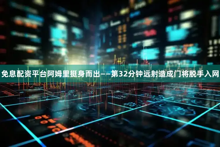 免息配资平台阿姆里挺身而出——第32分钟远射造成门将脱手入网