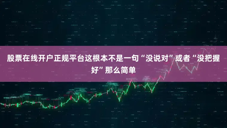股票在线开户正规平台这根本不是一句“没说对”或者“没把握好”那么简单