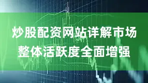 炒股配资网站详解市场整体活跃度全面增强