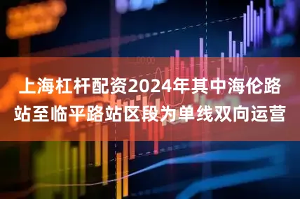 上海杠杆配资2024年其中海伦路站至临平路站区段为单线双向运营