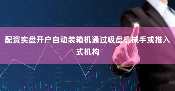 配资实盘开户自动装箱机通过吸盘机械手或推入式机构