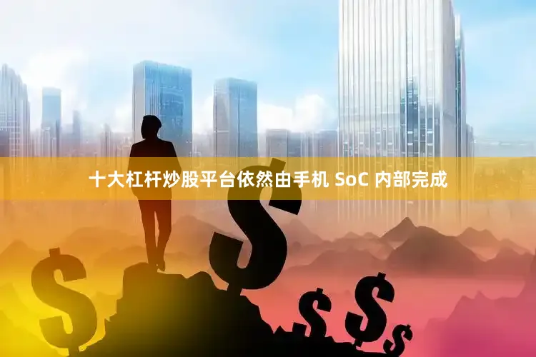十大杠杆炒股平台依然由手机 SoC 内部完成