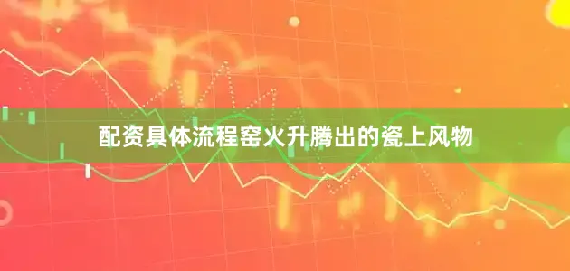 配资具体流程窑火升腾出的瓷上风物