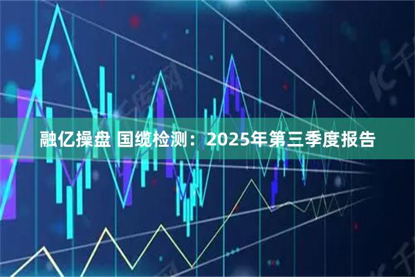 融亿操盘 国缆检测：2025年第三季度报告