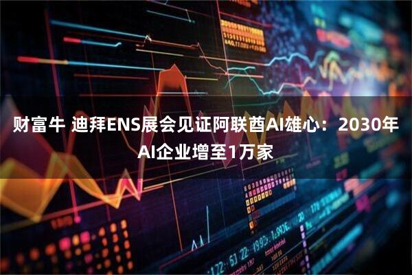 财富牛 迪拜ENS展会见证阿联酋AI雄心：2030年AI企业增至1万家