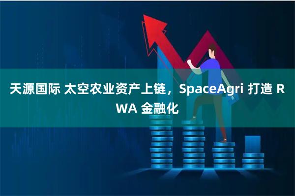 天源国际 太空农业资产上链，SpaceAgri 打造 RWA 金融化