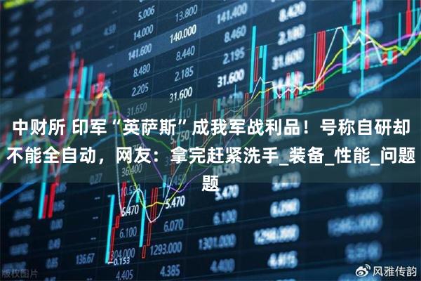 中财所 印军“英萨斯”成我军战利品！号称自研却不能全自动，网友：拿完赶紧洗手_装备_性能_问题