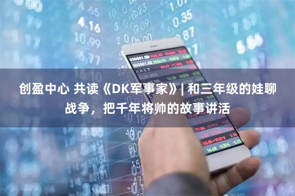 创盈中心 共读《DK军事家》| 和三年级的娃聊战争，把千年将帅的故事讲活