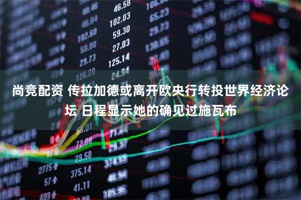 尚竞配资 传拉加德或离开欧央行转投世界经济论坛 日程显示她的确见过施瓦布