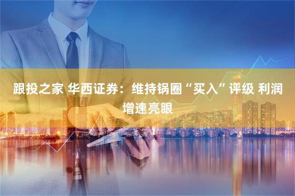 跟投之家 华西证券：维持锅圈“买入”评级 利润增速亮眼