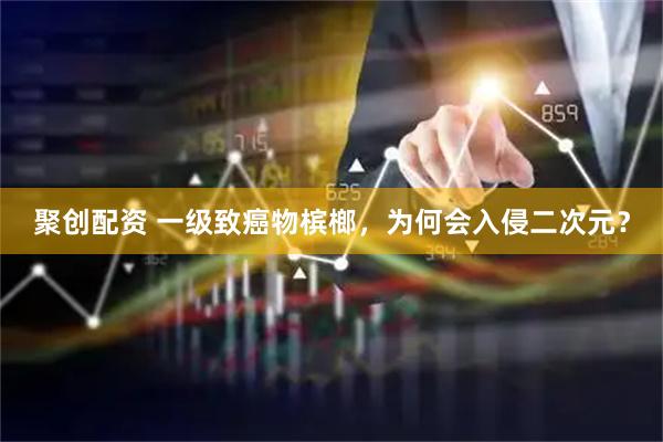 聚创配资 一级致癌物槟榔，为何会入侵二次元？
