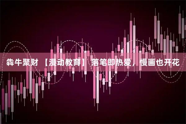 犇牛聚财 【漫动教育】 落笔即热爱，慢画也开花