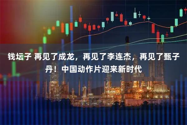 钱坛子 再见了成龙，再见了李连杰，再见了甄子丹！中国动作片迎来新时代