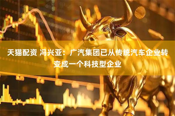 天猫配资 冯兴亚：广汽集团已从传统汽车企业转变成一个科技型企业