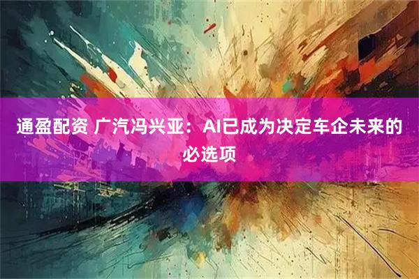 通盈配资 广汽冯兴亚：AI已成为决定车企未来的必选项