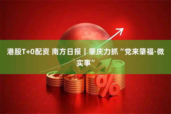 港股T+0配资 南方日报｜肇庆力抓“党来肇福·微实事”