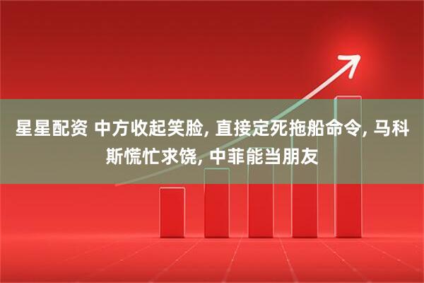 星星配资 中方收起笑脸, 直接定死拖船命令, 马科斯慌忙求饶, 中菲能当朋友